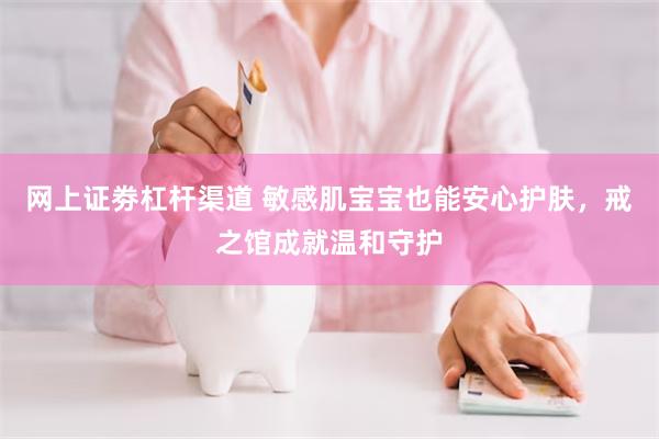 网上证劵杠杆渠道 敏感肌宝宝也能安心护肤，戒之馆成就温和守护