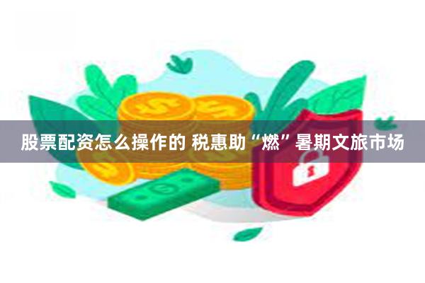 股票配资怎么操作的 税惠助“燃”暑期文旅市场