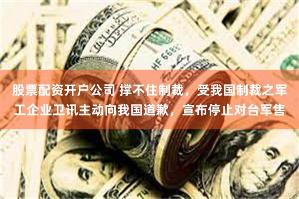 股票配资开户公司 撑不住制裁，受我国制裁之军工企业卫讯主动向我国道歉，宣布停止对台军售