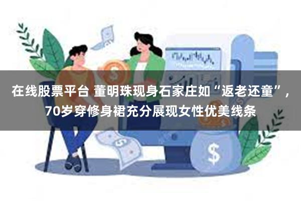 在线股票平台 董明珠现身石家庄如“返老还童”，70岁穿修身裙充分展现女性优美线条