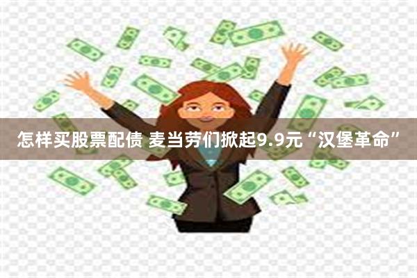 怎样买股票配债 麦当劳们掀起9.9元“汉堡革命”