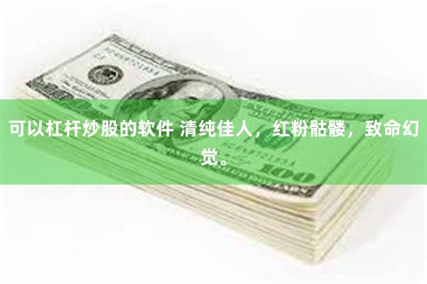 可以杠杆炒股的软件 清纯佳人，红粉骷髅，致命幻觉。