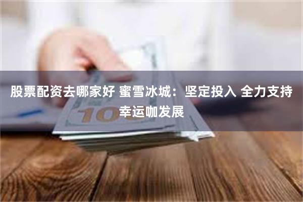 股票配资去哪家好 蜜雪冰城：坚定投入 全力支持幸运咖发展