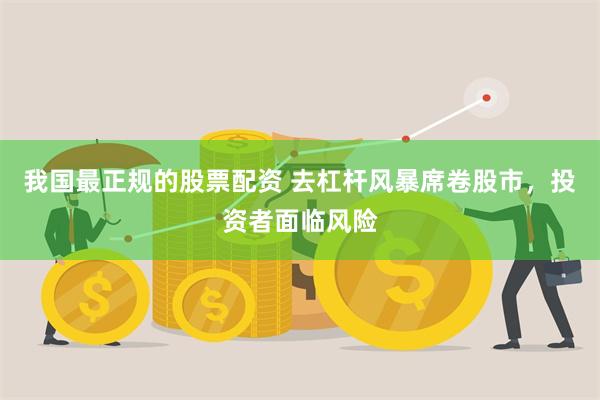我国最正规的股票配资 去杠杆风暴席卷股市，投资者面临风险