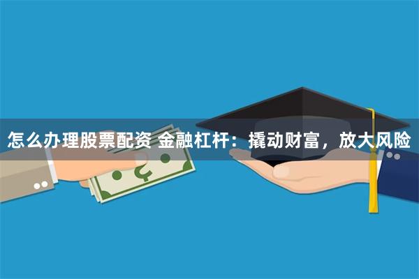 怎么办理股票配资 金融杠杆：撬动财富，放大风险