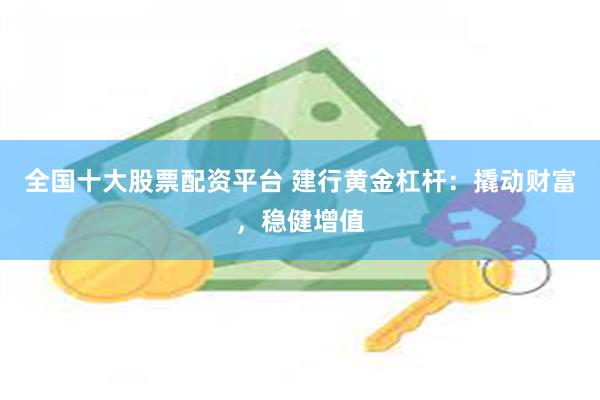 全国十大股票配资平台 建行黄金杠杆：撬动财富，稳健增值
