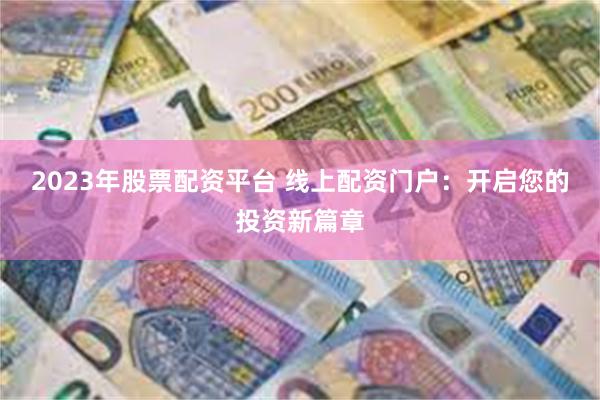 2023年股票配资平台 线上配资门户：开启您的投资新篇章