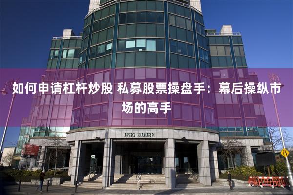 如何申请杠杆炒股 私募股票操盘手：幕后操纵市场的高手