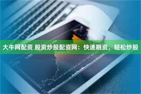 大牛网配资 股资炒股配资网：快速融资，轻松炒股