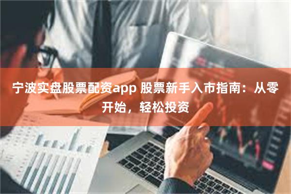 宁波实盘股票配资app 股票新手入市指南：从零开始，轻松投资