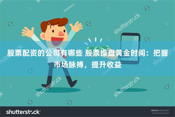 股票配资的公司有哪些 股票操盘黄金时间：把握市场脉搏，提升收益