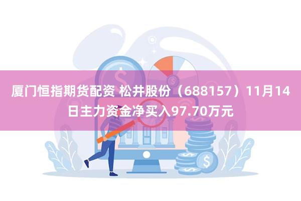 厦门恒指期货配资 松井股份（688157）11月14日主力资金净买入97.70万元