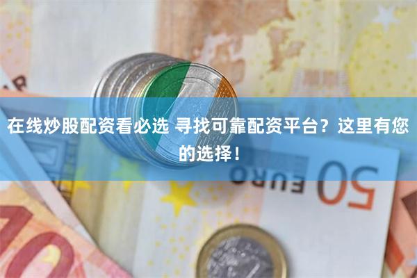 在线炒股配资看必选 寻找可靠配资平台？这里有您的选择！