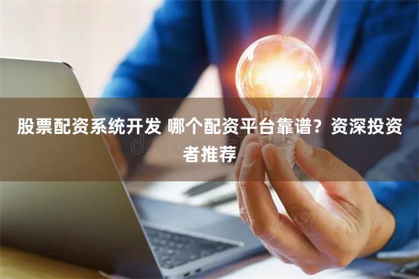 股票配资系统开发 哪个配资平台靠谱？资深投资者推荐