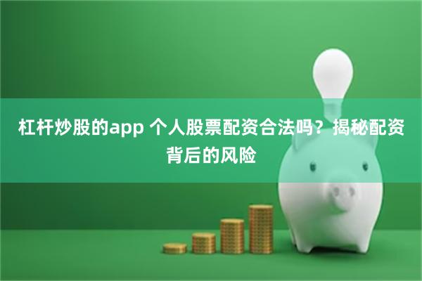 杠杆炒股的app 个人股票配资合法吗？揭秘配资背后的风险