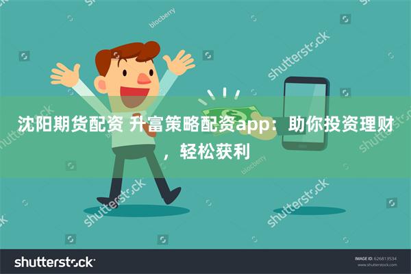 沈阳期货配资 升富策略配资app：助你投资理财，轻松获利