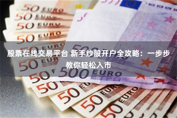 股票在线交易平台 新手炒股开户全攻略：一步步教你轻松入市