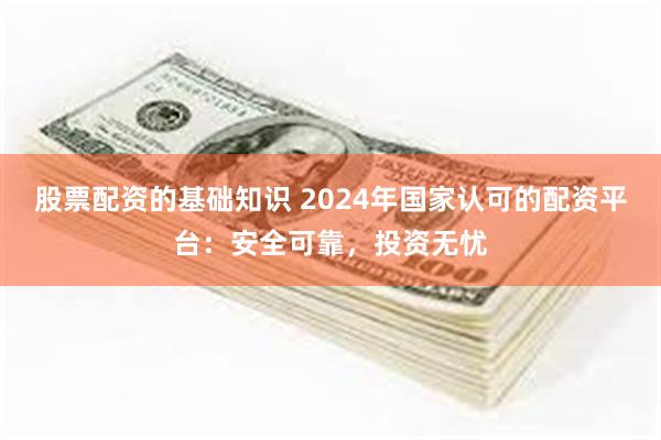 股票配资的基础知识 2024年国家认可的配资平台：安全可靠，投资无忧