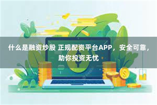 什么是融资炒股 正规配资平台APP，安全可靠，助你投资无忧