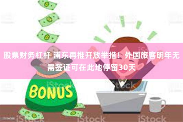 股票财务杠杆 浦东再推开放举措！外国旅客明年无需签证可在此地停留30天