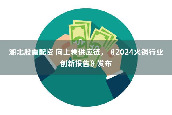 湖北股票配资 向上卷供应链，《2024火锅行业创新报告》发布