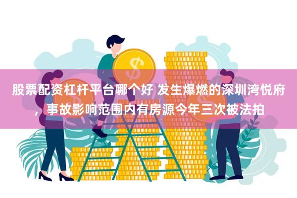 股票配资杠杆平台哪个好 发生爆燃的深圳湾悦府，事故影响范围内有房源今年三次被法拍