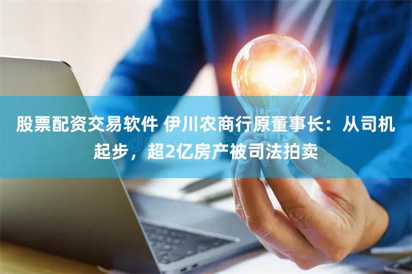 股票配资交易软件 伊川农商行原董事长：从司机起步，超2亿房产被司法拍卖