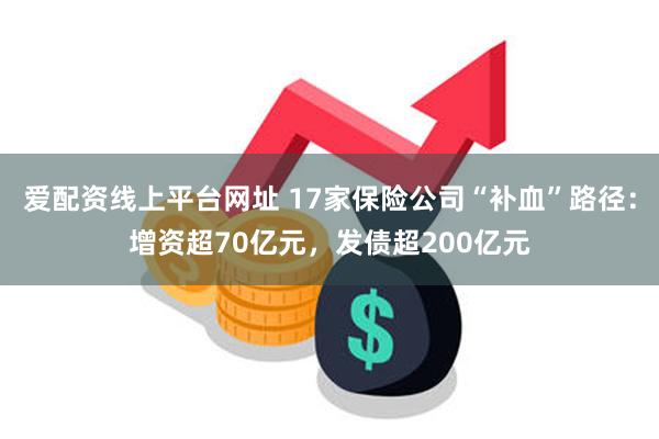 爱配资线上平台网址 17家保险公司“补血”路径：增资超70亿元，发债超200亿元