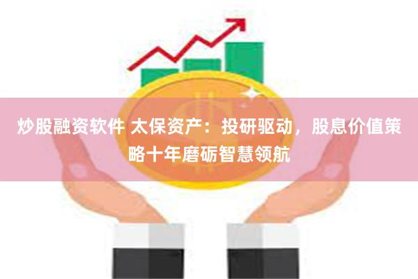 炒股融资软件 太保资产：投研驱动，股息价值策略十年磨砺智慧领航