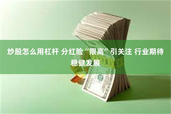 炒股怎么用杠杆 分红险“限高”引关注 行业期待稳健发展