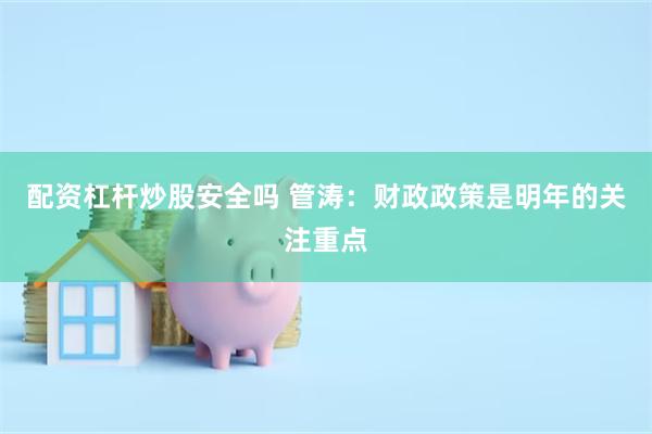 配资杠杆炒股安全吗 管涛：财政政策是明年的关注重点
