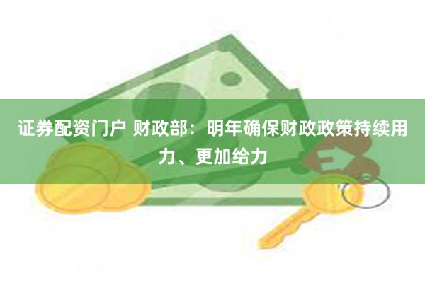 证券配资门户 财政部：明年确保财政政策持续用力、更加给力