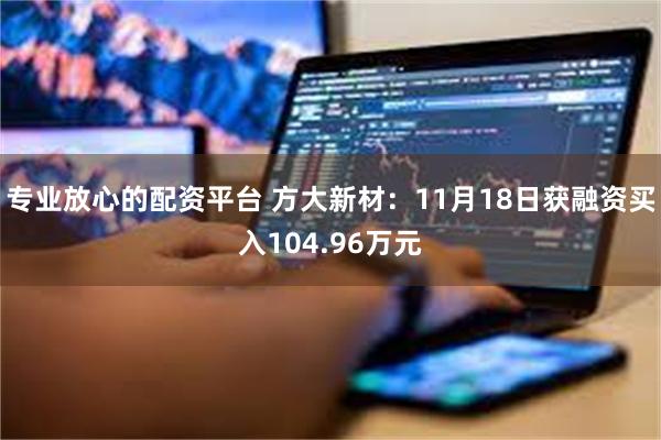专业放心的配资平台 方大新材：11月18日获融资买入104.96万元