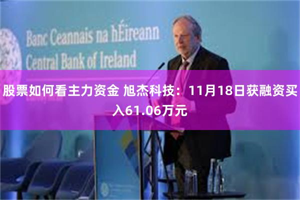 股票如何看主力资金 旭杰科技：11月18日获融资买入61.06万元