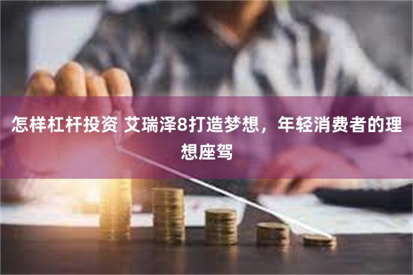 怎样杠杆投资 艾瑞泽8打造梦想，年轻消费者的理想座驾