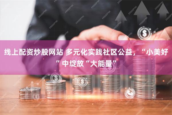 线上配资炒股网站 多元化实践社区公益，“小美好”中绽放“大能量”