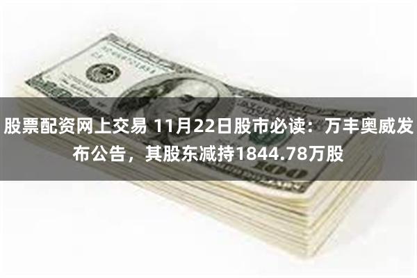 股票配资网上交易 11月22日股市必读：万丰奥威发布公告，其股东减持1844.78万股