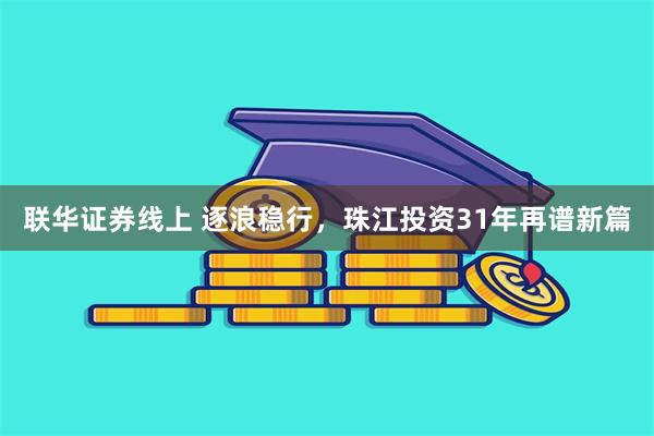 联华证券线上 逐浪稳行，珠江投资31年再谱新篇