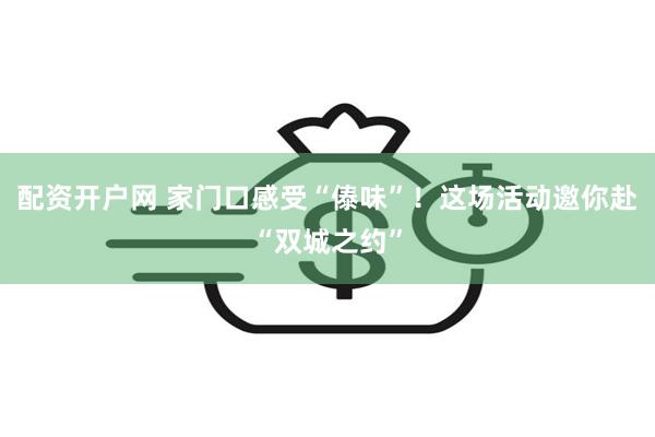 配资开户网 家门口感受“傣味”！这场活动邀你赴“双城之约”