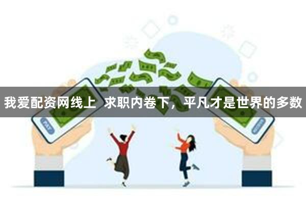 我爱配资网线上  求职内卷下，平凡才是世界的多数