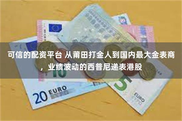 可信的配资平台 从莆田打金人到国内最大金表商，业绩波动的西普尼递表港股