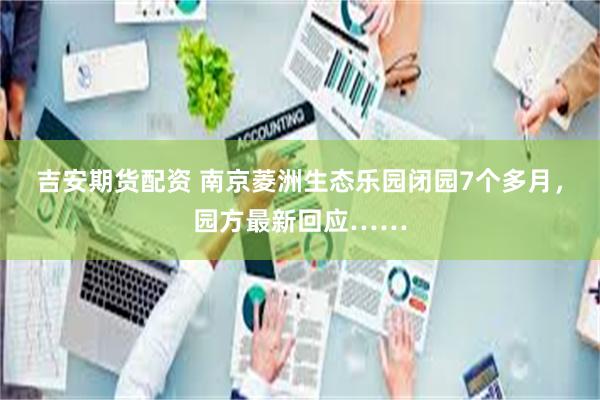 吉安期货配资 南京菱洲生态乐园闭园7个多月，园方最新回应……