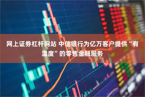 网上证劵杠杆网站 中信银行为亿万客户提供“有温度”的零售金融服务