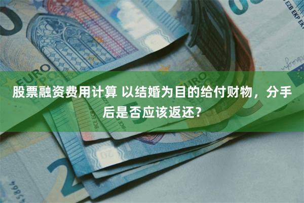股票融资费用计算 以结婚为目的给付财物，分手后是否应该返还？