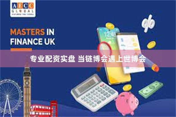 专业配资实盘 当链博会遇上世博会