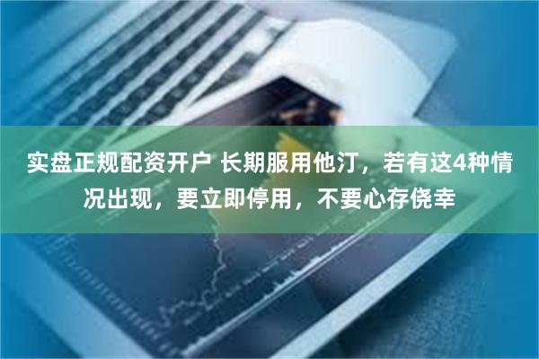 实盘正规配资开户 长期服用他汀，若有这4种情况出现，要立即停用，不要心存侥幸