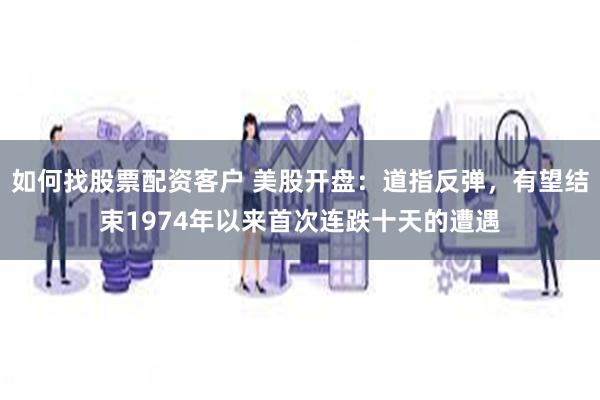 如何找股票配资客户 美股开盘：道指反弹，有望结束1974年以来首次连跌十天的遭遇
