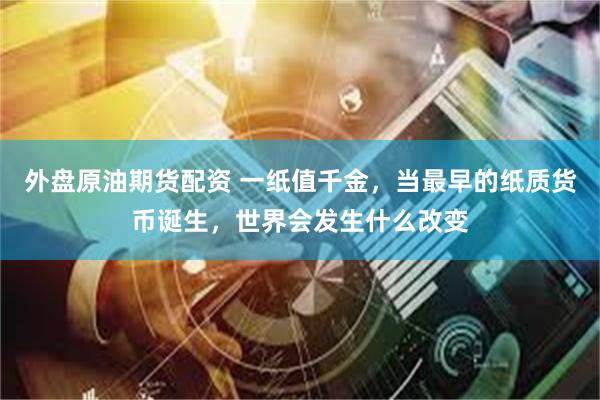 外盘原油期货配资 一纸值千金，当最早的纸质货币诞生，世界会发生什么改变