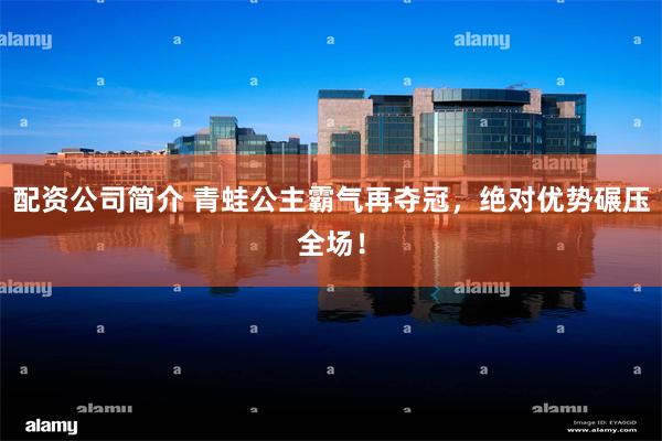 配资公司简介 青蛙公主霸气再夺冠，绝对优势碾压全场！