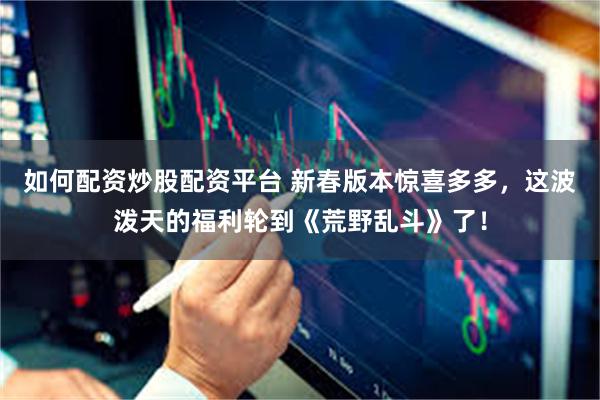 如何配资炒股配资平台 新春版本惊喜多多，这波泼天的福利轮到《荒野乱斗》了！